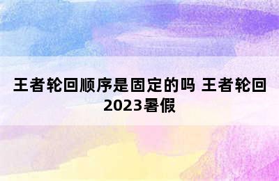 王者轮回顺序是固定的吗 王者轮回2023暑假